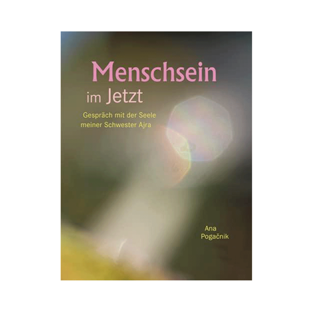 Ana Pogačnik: Menschsein im Jetzt Gespräch mit der Seele meiner Schwester Ajra